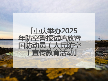 重庆举办2025年防空警报试鸣放暨国防动员（人民防空）宣传教育活动