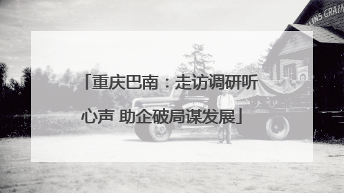 重庆巴南：走访调研听心声 助企破局谋发展