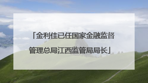 金利佳已任国家金融监督管理总局江西监管局局长