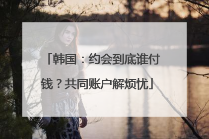 韩国：约会到底谁付钱？共同账户解烦忧