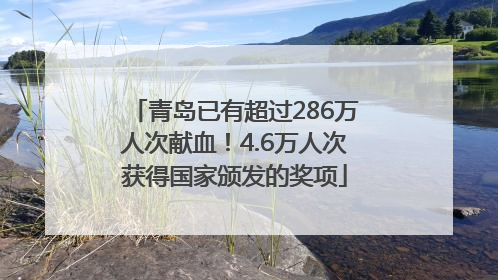 青岛已有超过286万人次献血！4.6万人次获得国家颁发的奖项
