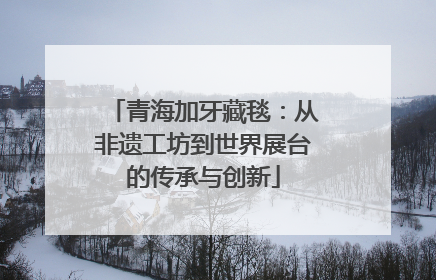 青海加牙藏毯：从非遗工坊到世界展台的传承与创新