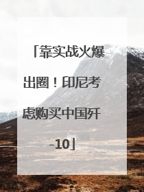 靠实战火爆出圈！印尼考虑购买中国歼-10