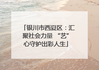 银川市西夏区：汇聚社会力量 “艺”心守护出彩人生