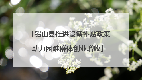 铅山县推进设备补贴政策 助力困难群体创业增收