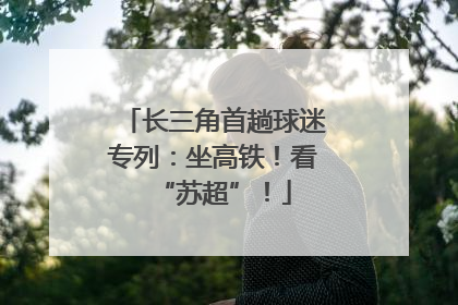 长三角首趟球迷专列：坐高铁！看“苏超”！