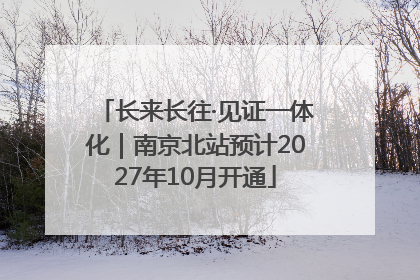 长来长往·见证一体化｜南京北站预计2027年10月开通