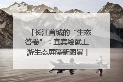 长江首城的“生态答卷”：宜宾绘就上游生态屏障新图景｜中华环保世纪行