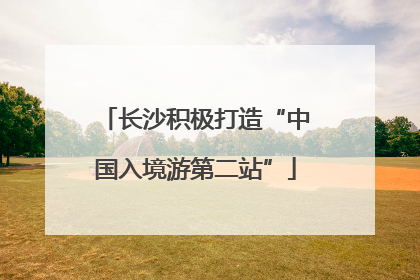 长沙积极打造“中国入境游第二站”