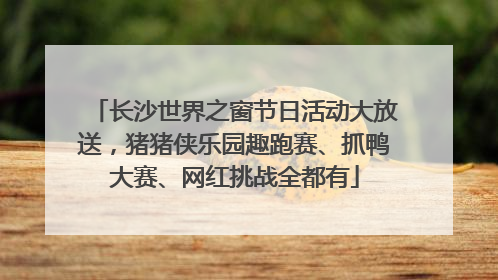长沙世界之窗节日活动大放送，猪猪侠乐园趣跑赛、抓鸭大赛、网红挑战全都有