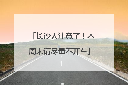长沙人注意了！本周末请尽量不开车