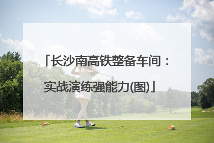 长沙南高铁整备车间：实战演练强能力(图)