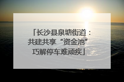 长沙县泉塘街道：共建共享“资金池” 巧解停车难顽疾