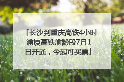 长沙到重庆高铁4小时 渝厦高铁渝黔段7月1日开通，今起可买票