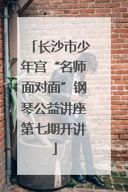 长沙市少年宫“名师面对面”钢琴公益讲座第七期开讲