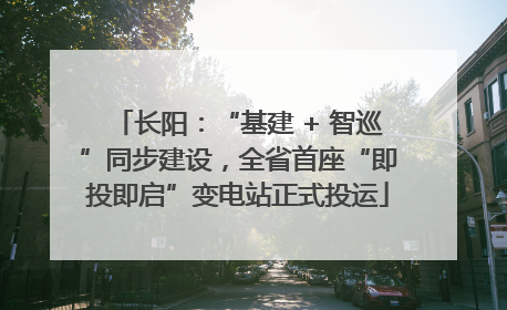 长阳：“基建 + 智巡”同步建设，全省首座“即投即启”变电站正式投运