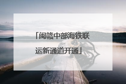闽赣中部海铁联运新通道开通