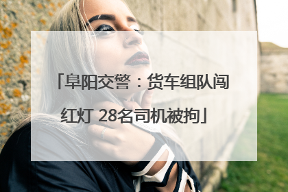 阜阳交警：货车组队闯红灯 28名司机被拘