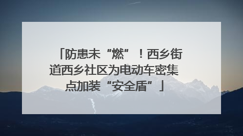 防患未“燃”！西乡街道西乡社区为电动车密集点加装“安全盾”