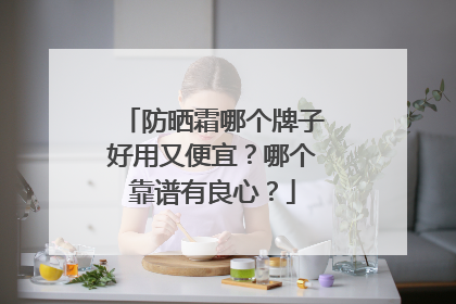 防晒霜哪个牌子好用又便宜？哪个靠谱有良心？