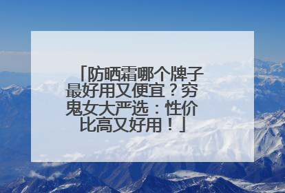防晒霜哪个牌子最好用又便宜？穷鬼女大严选：性价比高又好用！