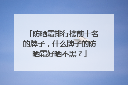 防晒霜排行榜前十名的牌子，什么牌子的防晒霜好晒不黑？
