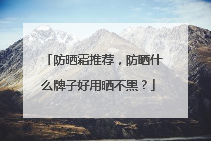 防晒霜推荐，防晒什么牌子好用晒不黑？