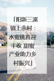 阳新三溪镇上余村：水蜜桃喜迎丰收 甜蜜产业助力乡村振兴