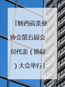陕西省茶业协会第五届会员代表（换届）大会举行