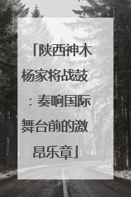 陕西神木杨家将战鼓：奏响国际舞台前的激昂乐章