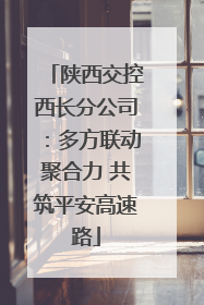 陕西交控西长分公司：多方联动聚合力 共筑平安高速路