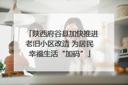 陕西府谷县加快推进老旧小区改造 为居民幸福生活“加码”