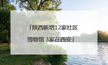 陕西新增12家社区博物馆 3家在西安