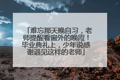 难忘那天晚自习，老师提醒看窗外的晚霞！毕业典礼上，少年说感谢遇见这样的老师