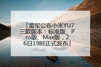 雷军公布小米YU7三款版本：标准版、Pro版、Max版，26日19时正式发布
