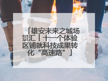 雄安未来之城场景汇丨十一个体验区铺就科技成果转化“高速路”