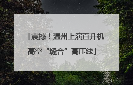 震撼！温州上演直升机高空“缝合”高压线