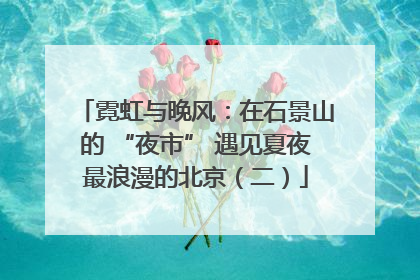 霓虹与晚风：在石景山的 “夜市” 遇见夏夜最浪漫的北京（二）