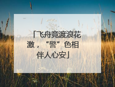 飞舟竞渡浪花激，“警”色相伴人心安