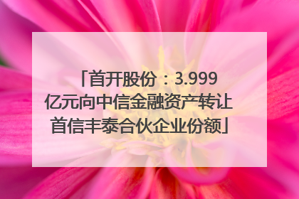 首开股份：3.999亿元向中信金融资产转让首信丰泰合伙企业份额