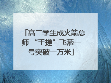 高二学生成火箭总师 “手搓”飞燕一号突破一万米