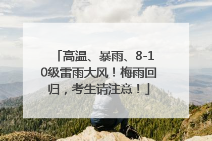 高温、暴雨、8-10级雷雨大风！梅雨回归，考生请注意！