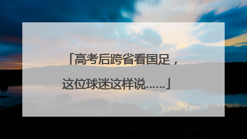高考后跨省看国足，这位球迷这样说……