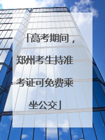 高考期间，郑州考生持准考证可免费乘坐公交