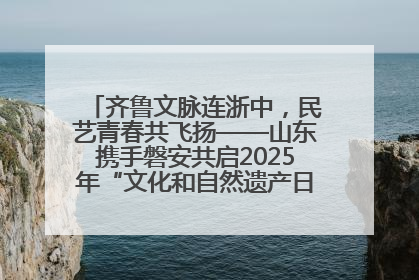 齐鲁文脉连浙中，民艺青春共飞扬——山东携手磐安共启2025年“文化和自然遗产日”系列活动