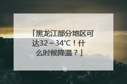 黑龙江部分地区可达32～34℃！什么时候降温？