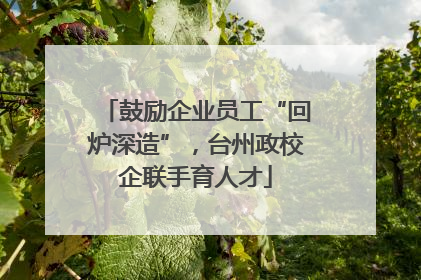 鼓励企业员工“回炉深造”，台州政校企联手育人才