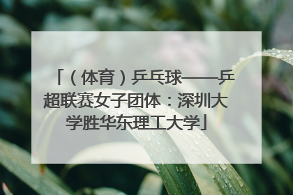 （体育）乒乓球——乒超联赛女子团体：深圳大学胜华东理工大学