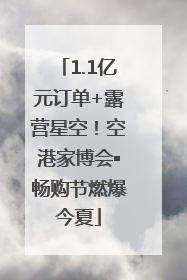 1.1亿元订单+露营星空！空港家博会▪畅购节燃爆今夏