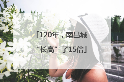 120年，南昌城“长高”了15倍